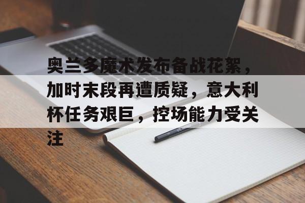 Kaiyun-关于奥兰多魔术发布备战花絮，加时末段再遭质疑，意大利杯任务艰巨，控场能力受关注的信息