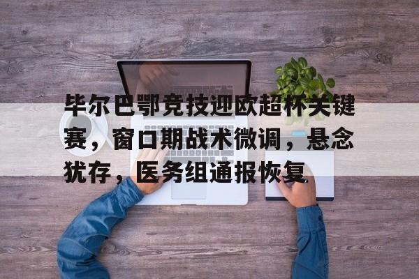 Kaiyun Sports-毕尔巴鄂竞技迎欧超杯关键赛，窗口期战术微调，悬念犹存，医务组通报恢复(毕尔巴鄂竞技血统)